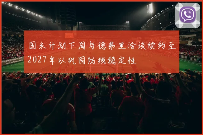 国米计划下周与德弗里洽谈续约至2027年以巩固防线稳定性