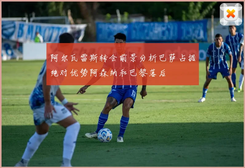阿尔瓦雷斯转会前景分析巴萨占据绝对优势阿森纳和巴黎落后