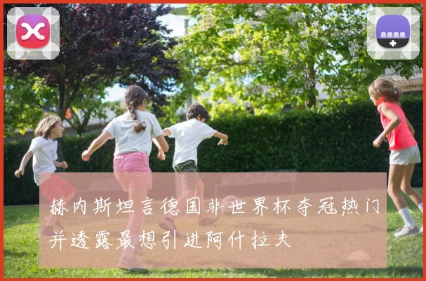 赫内斯坦言德国非世界杯夺冠热门并透露最想引进阿什拉夫