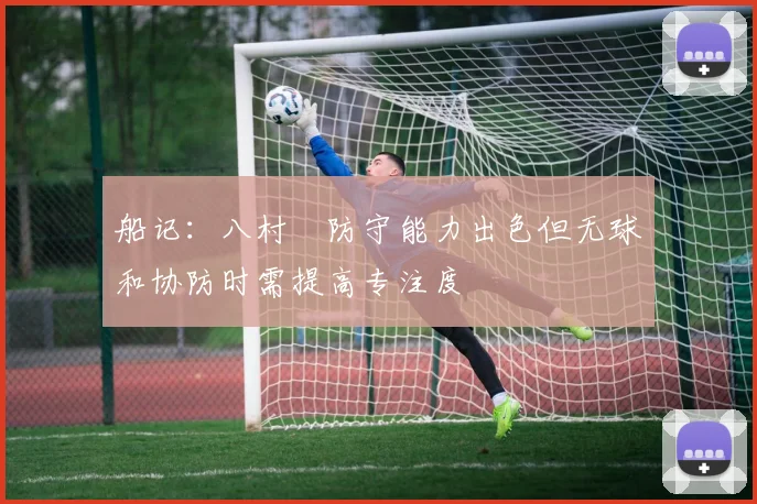 船记：八村塁防守能力出色但无球和协防时需提高专注度