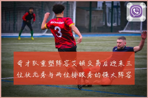 奇才队重塑阵容艾顿交易后迎来三位状元秀与两位榜眼秀的强大阵容