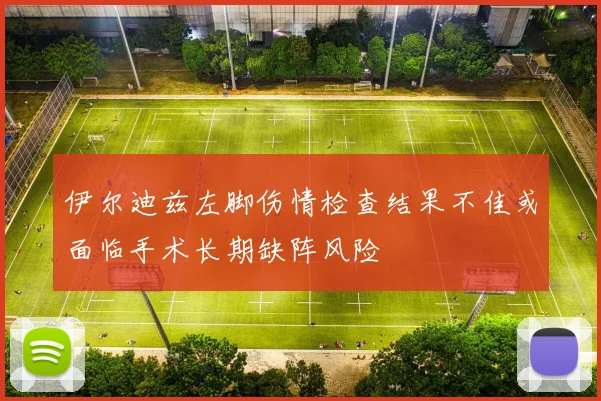 伊尔迪兹左脚伤情检查结果不佳或面临手术长期缺阵风险
