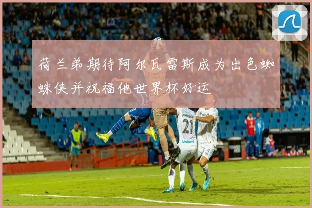 荷兰弟期待阿尔瓦雷斯成为出色蜘蛛侠并祝福他世界杯好运