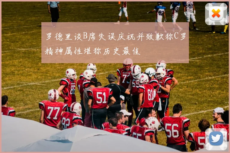 罗德里谈B席失误庆祝并致歉称C罗精神属性堪称历史最佳