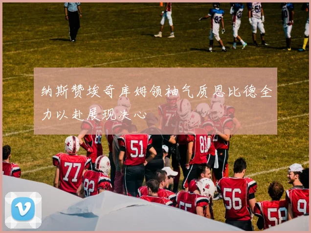 纳斯赞埃奇库姆领袖气质恩比德全力以赴展现决心