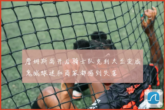 詹姆斯离开后骑士队克利夫兰变成鬼城球迷和商家都感到失落