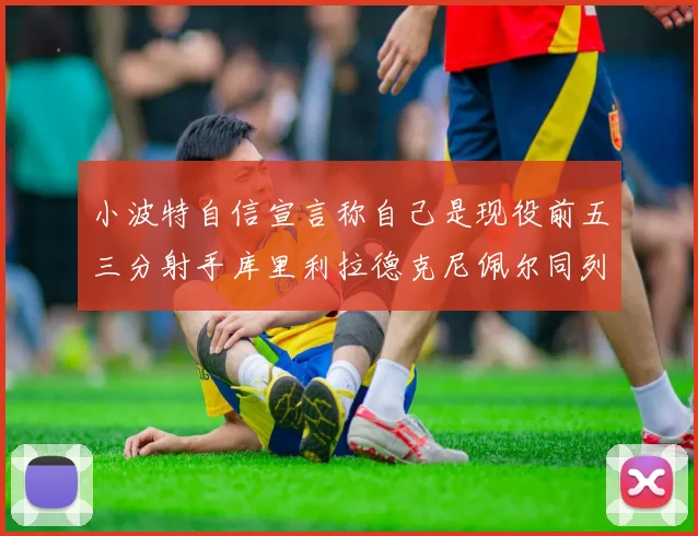 小波特自信宣言称自己是现役前五三分射手库里利拉德克尼佩尔同列其中