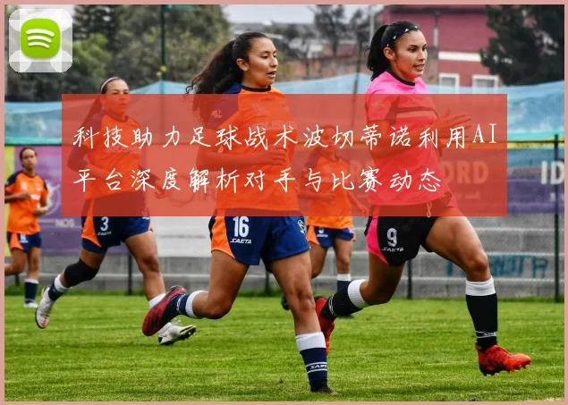 科技助力足球战术波切蒂诺利用AI平台深度解析对手与比赛动态