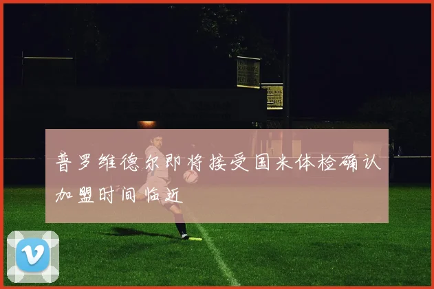 普罗维德尔即将接受国米体检确认加盟时间临近