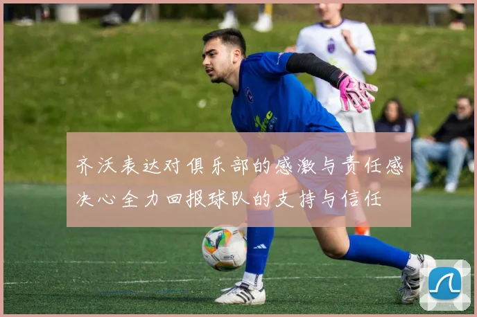 齐沃表达对俱乐部的感激与责任感决心全力回报球队的支持与信任
