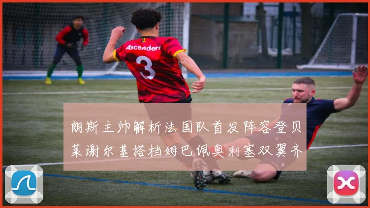 朗斯主帅解析法国队首发阵容登贝莱谢尔基搭档姆巴佩奥利塞双翼齐飞
