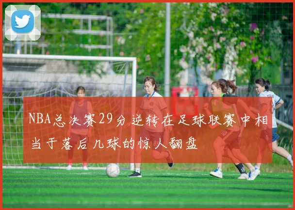 NBA总决赛29分逆转在足球联赛中相当于落后几球的惊人翻盘