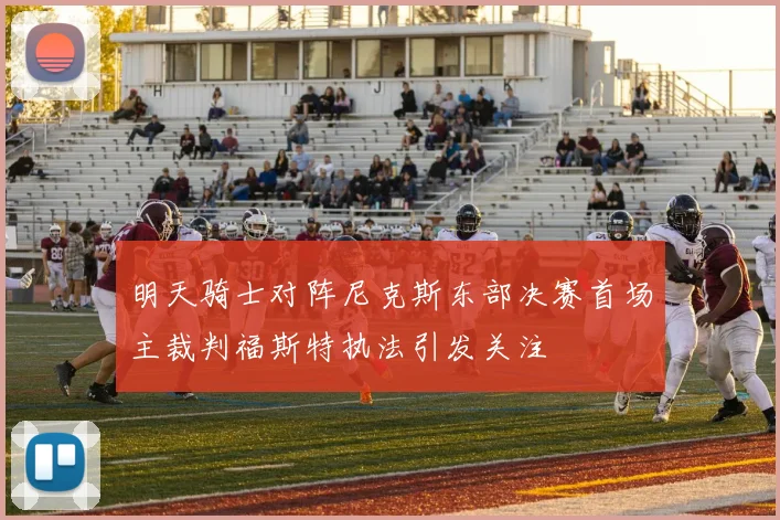 明天骑士对阵尼克斯东部决赛首场主裁判福斯特执法引发关注