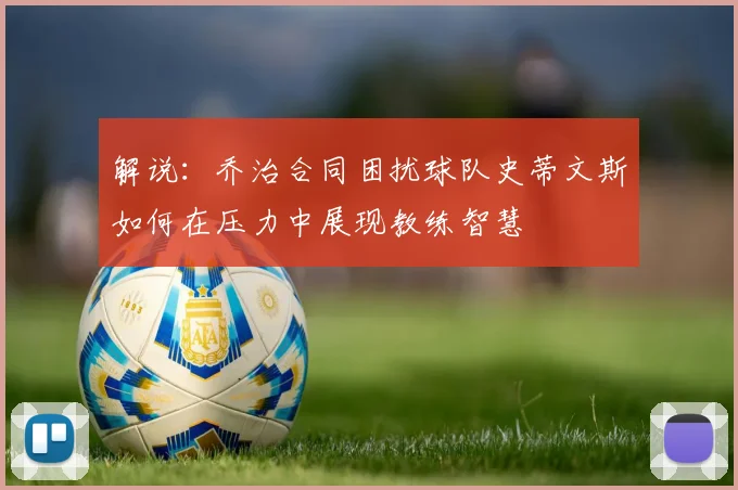 解说：乔治合同困扰球队史蒂文斯如何在压力中展现教练智慧