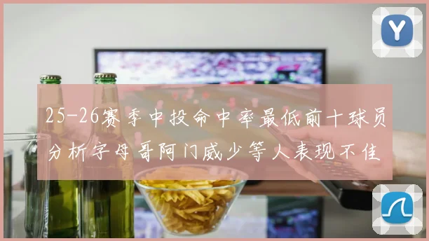 25-26赛季中投命中率最低前十球员分析字母哥阿门威少等人表现不佳