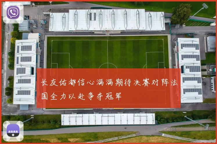 长友佑都信心满满期待决赛对阵法国全力以赴争夺冠军