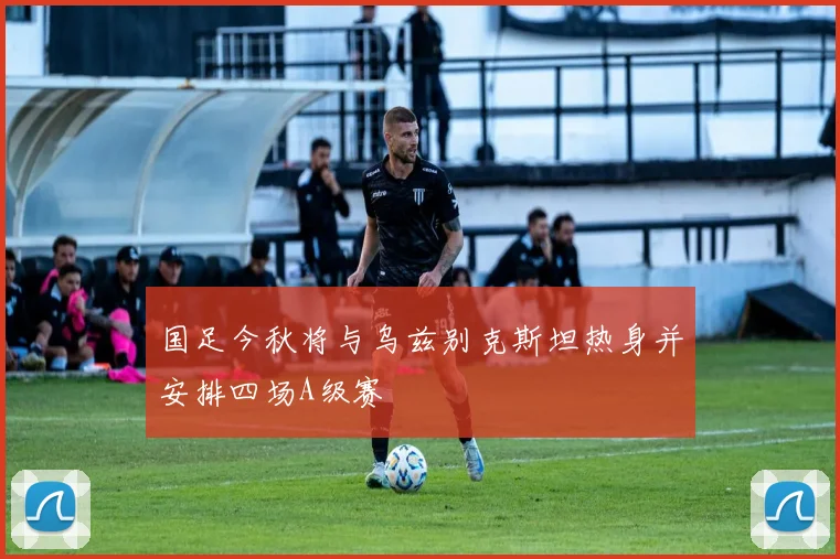国足今秋将与乌兹别克斯坦热身并安排四场A级赛