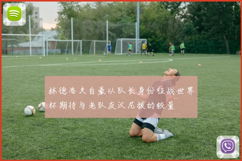 林德洛夫自豪以队长身份征战世界杯期待与老队友汉尼拔的较量
