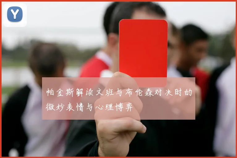 帕金斯解读文班与布伦森对决时的微妙表情与心理博弈