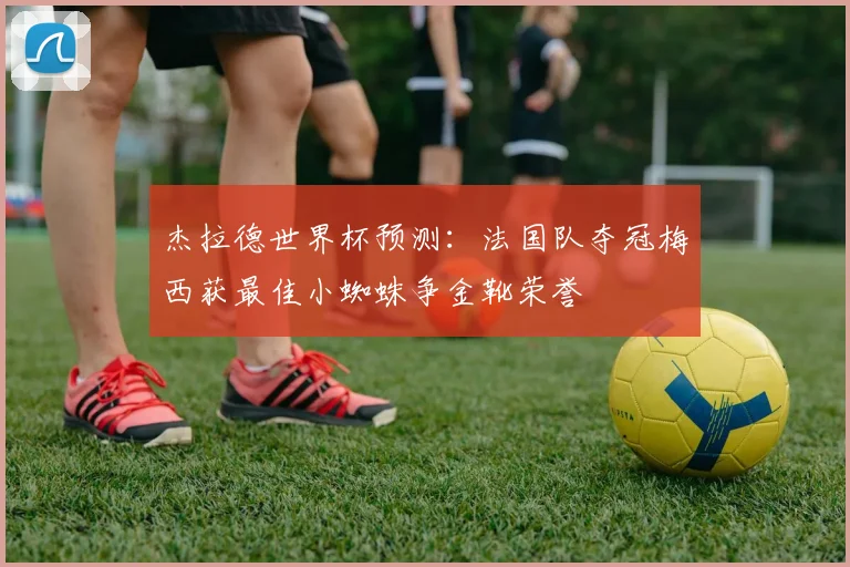 杰拉德世界杯预测：法国队夺冠梅西获最佳小蜘蛛争金靴荣誉